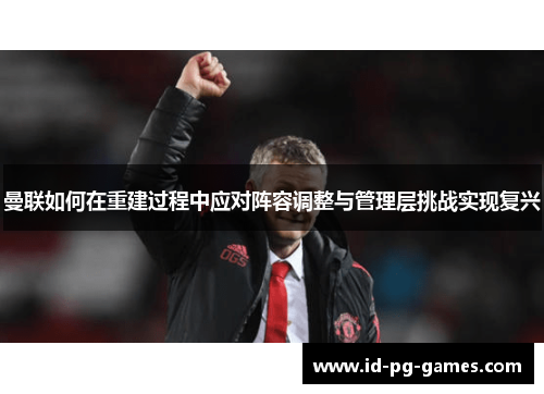 曼联如何在重建过程中应对阵容调整与管理层挑战实现复兴