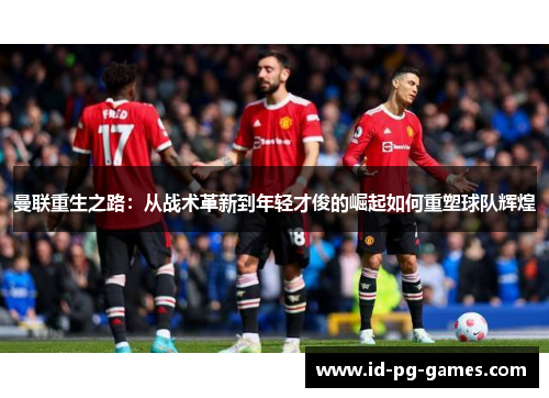 曼联重生之路：从战术革新到年轻才俊的崛起如何重塑球队辉煌