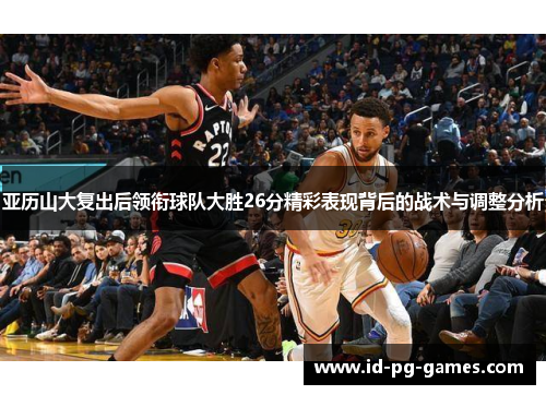 亚历山大复出后领衔球队大胜26分精彩表现背后的战术与调整分析