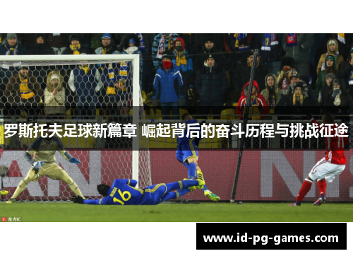 罗斯托夫足球新篇章 崛起背后的奋斗历程与挑战征途