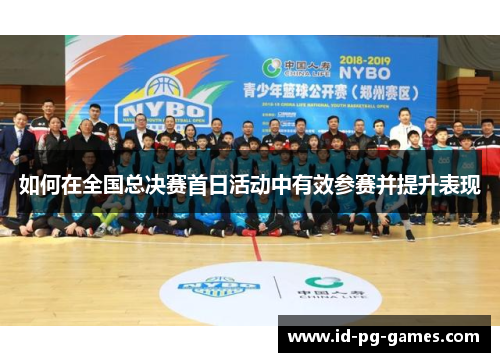 如何在全国总决赛首日活动中有效参赛并提升表现