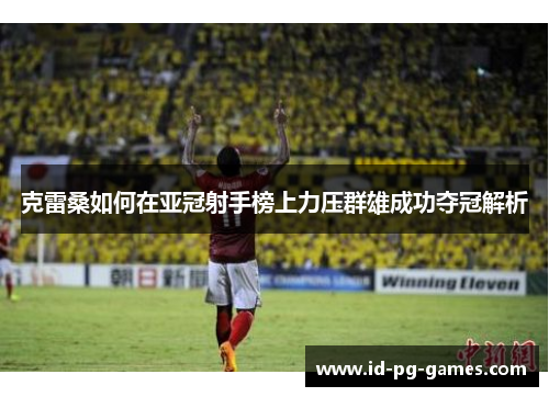 克雷桑如何在亚冠射手榜上力压群雄成功夺冠解析