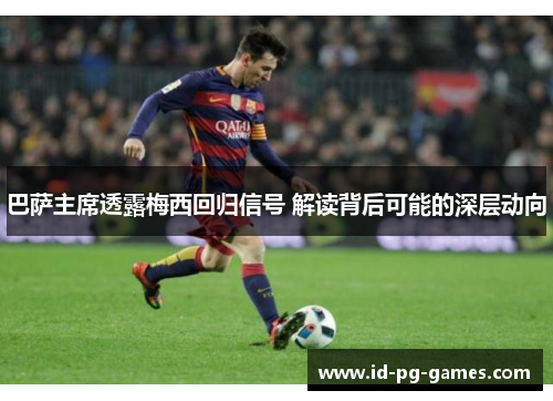 巴萨主席透露梅西回归信号 解读背后可能的深层动向