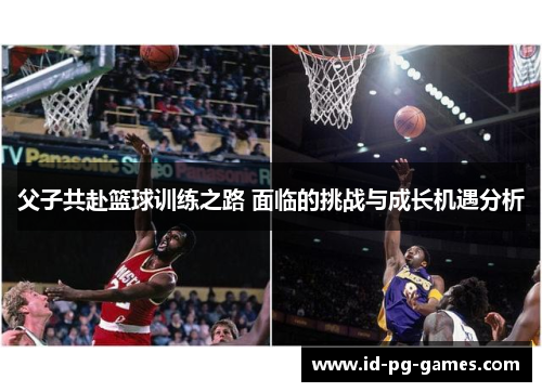 父子共赴篮球训练之路 面临的挑战与成长机遇分析