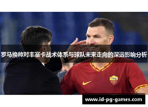 罗马换帅对丰塞卡战术体系与球队未来走向的深远影响分析