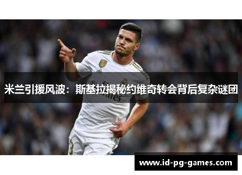 米兰引援风波：斯基拉揭秘约维奇转会背后复杂谜团