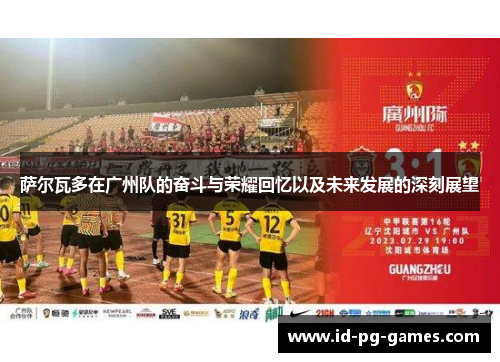 萨尔瓦多在广州队的奋斗与荣耀回忆以及未来发展的深刻展望