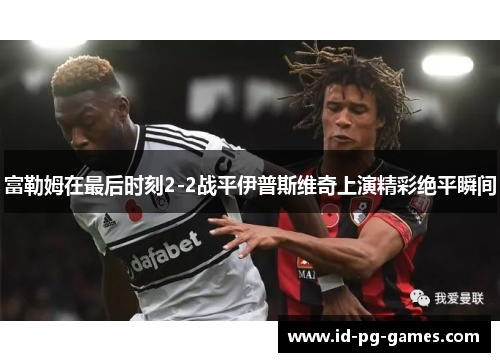 富勒姆在最后时刻2-2战平伊普斯维奇上演精彩绝平瞬间
