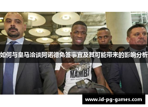 如何与皇马洽谈阿诺德免签事宜及其可能带来的影响分析