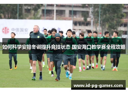如何科学安排冬训提升竞技状态 国安海口教学赛全程攻略