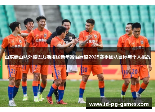 山东泰山队外援巴力斯塔送新年寄语展望2025赛季团队目标与个人挑战