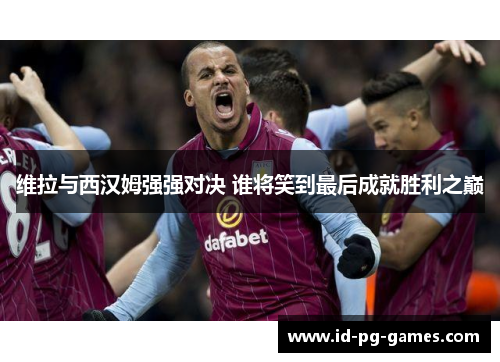 维拉与西汉姆强强对决 谁将笑到最后成就胜利之巅