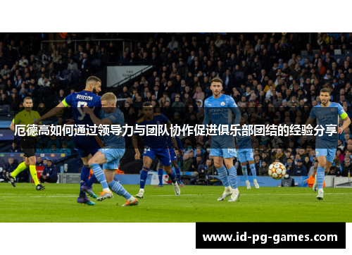 厄德高如何通过领导力与团队协作促进俱乐部团结的经验分享