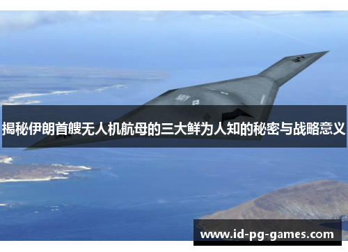 揭秘伊朗首艘无人机航母的三大鲜为人知的秘密与战略意义