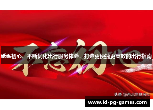 砥砺初心，不断优化出行服务体验，打造更便捷更高效的出行指南