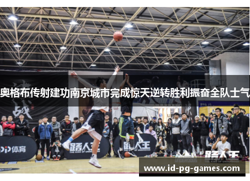 奥格布传射建功南京城市完成惊天逆转胜利振奋全队士气
