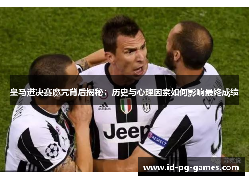 皇马进决赛魔咒背后揭秘：历史与心理因素如何影响最终成绩