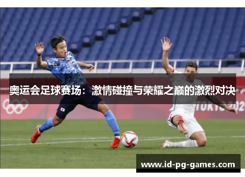 奥运会足球赛场：激情碰撞与荣耀之巅的激烈对决