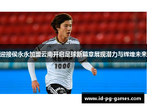 迎接侯永永加盟云南开启足球新篇章展现潜力与辉煌未来