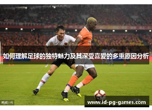 如何理解足球的独特魅力及其深受喜爱的多重原因分析