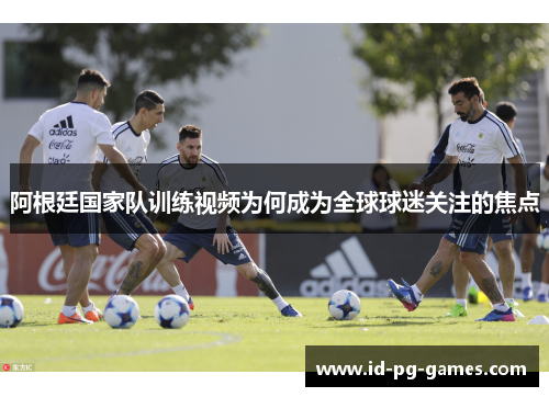 阿根廷国家队训练视频为何成为全球球迷关注的焦点
