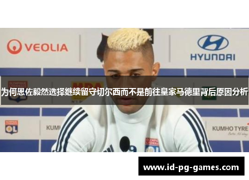 为何恩佐毅然选择继续留守切尔西而不是前往皇家马德里背后原因分析