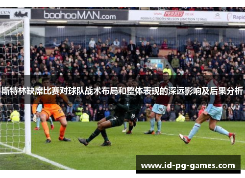 斯特林缺席比赛对球队战术布局和整体表现的深远影响及后果分析