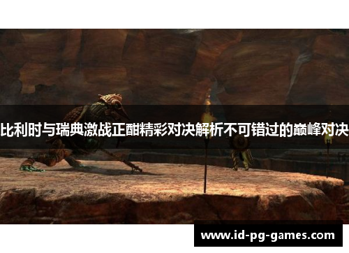 比利时与瑞典激战正酣精彩对决解析不可错过的巅峰对决