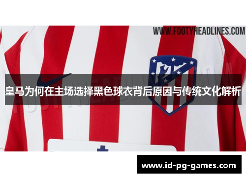 皇马为何在主场选择黑色球衣背后原因与传统文化解析