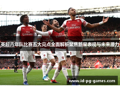 英超青年队比赛五大亮点全面解析聚焦新星表现与未来潜力