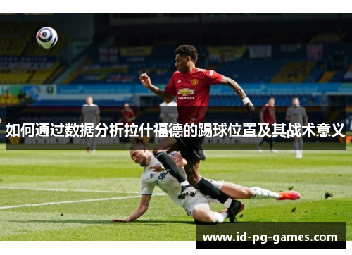 如何通过数据分析拉什福德的踢球位置及其战术意义