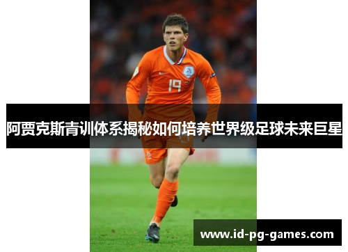 阿贾克斯青训体系揭秘如何培养世界级足球未来巨星
