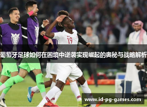 葡萄牙足球如何在困境中逆袭实现崛起的奥秘与战略解析 葡萄牙足球如何在困境中逆袭实现崛起的奥秘与战略解析