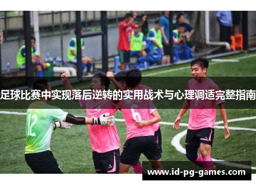 足球比赛中实现落后逆转的实用战术与心理调适完整指南
