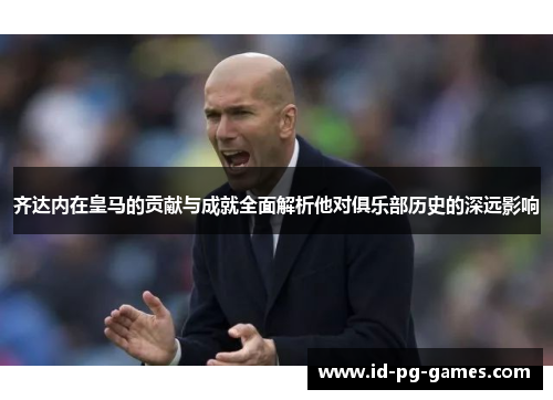 齐达内在皇马的贡献与成就全面解析他对俱乐部历史的深远影响