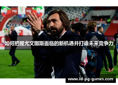 如何把握尤文图斯面临的新机遇并打造未来竞争力