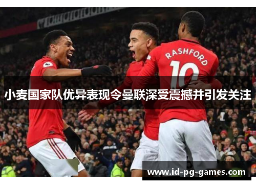 小麦国家队优异表现令曼联深受震撼并引发关注 小麦国家队优异表现令曼联深受震撼并引发关注