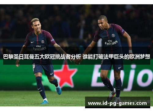 巴黎圣日耳曼五大欧冠挑战者分析 谁能打破法甲巨头的欧洲梦想