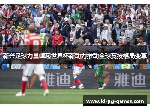新兴足球力量崛起世界杯新动力推动全球竞技格局变革