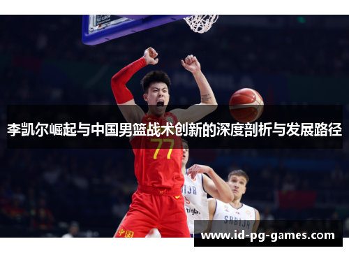 李凯尔崛起与中国男篮战术创新的深度剖析与发展路径 李凯尔崛起与中国男篮战术创新的深度剖析与发展路径