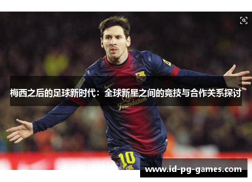 梅西之后的足球新时代：全球新星之间的竞技与合作关系探讨