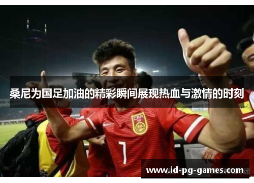 桑尼为国足加油的精彩瞬间展现热血与激情的时刻