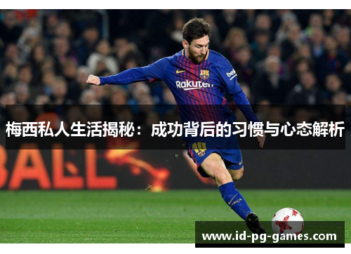 梅西私人生活揭秘：成功背后的习惯与心态解析