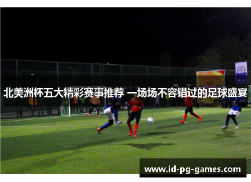 北美洲杯五大精彩赛事推荐 一场场不容错过的足球盛宴