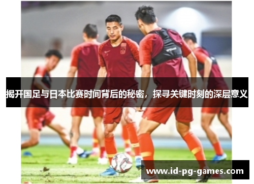 揭开国足与日本比赛时间背后的秘密，探寻关键时刻的深层意义
