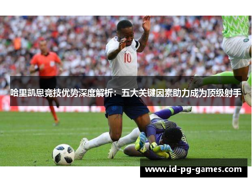 哈里凯恩竞技优势深度解析:五大关键因素助力成为顶级射手 哈里凯恩竞技优势深度解析:五大关键因素助力成为顶级射手