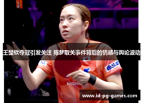 王楚钦夺冠引发关注 陈梦取关事件背后的情感与舆论波动 王楚钦夺冠引发关注 陈梦取关事件背后的情感与舆论波动