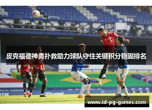 皮克福德神勇扑救助力球队守住关键积分稳固排名 皮克福德神勇扑救助力球队守住关键积分稳固排名