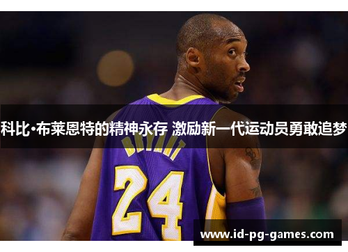 科比·布莱恩特的精神永存 激励新一代运动员勇敢追梦 科比·布莱恩特的精神永存 激励新一代运动员勇敢追梦