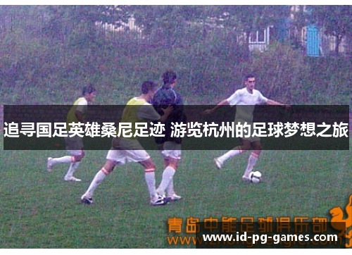 追寻国足英雄桑尼足迹 游览杭州的足球梦想之旅 追寻国足英雄桑尼足迹 游览杭州的足球梦想之旅